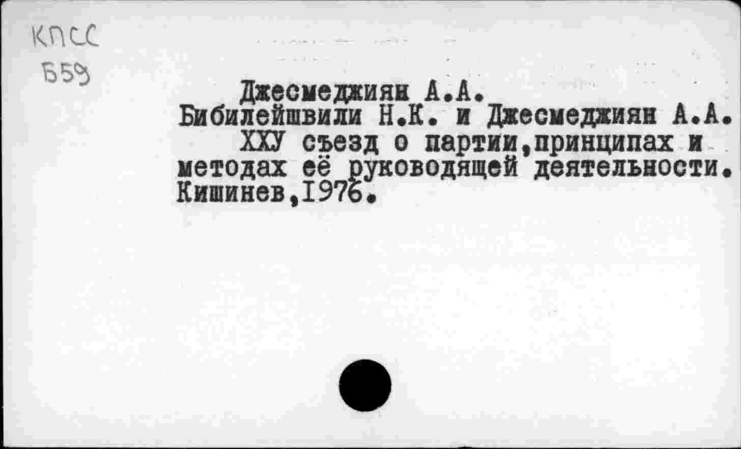 ﻿КПСС	...-	■
Джесмеджиян А.А.
Бибилейшвили Н.К. и Джесмеджиян А.А.
ХХУ съезд о партии,принципах и методах её руководящей деятельности. Кишинев,1976.